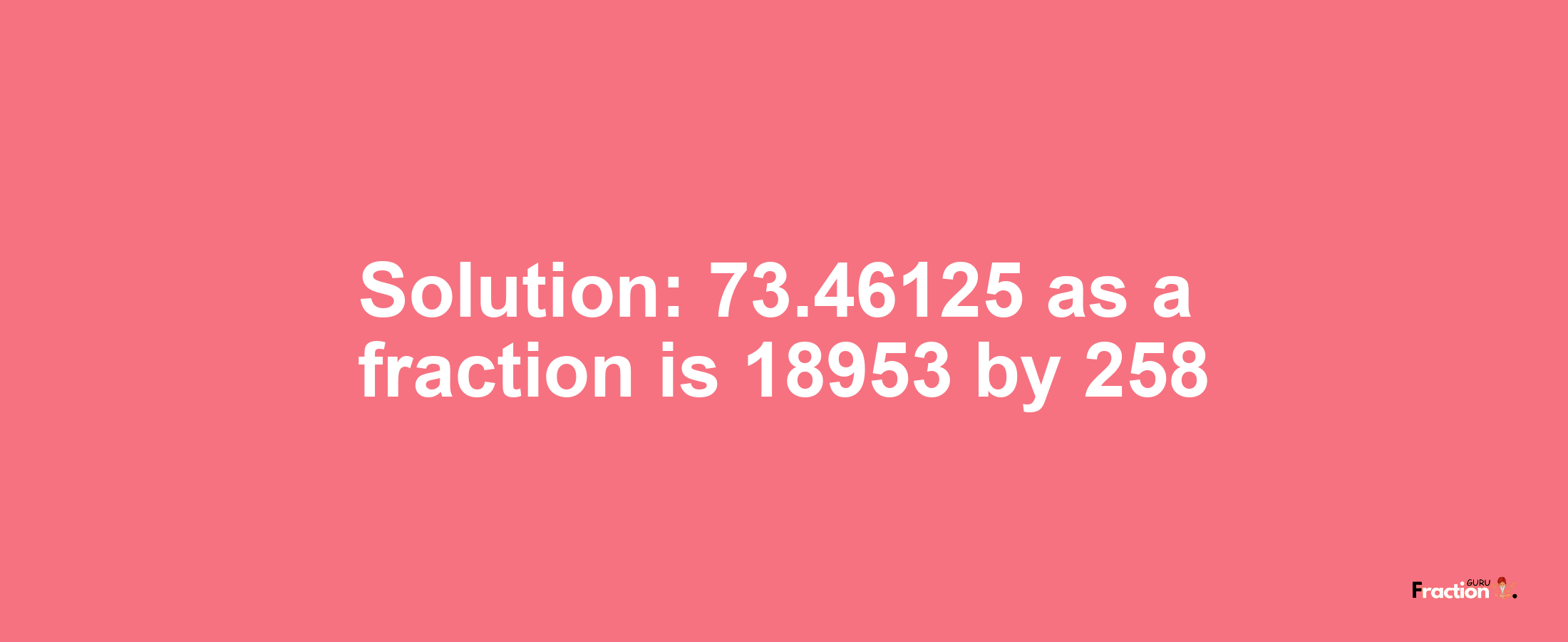 Solution:73.46125 as a fraction is 18953/258